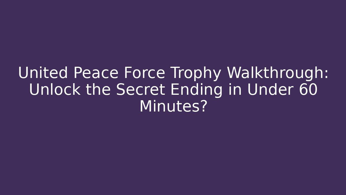 United Peace Force Trophy Walkthrough: Unlock the Secret Ending in Under 60 Minutes?