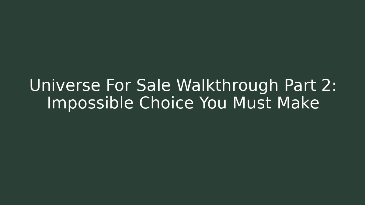 Universe For Sale Walkthrough Part 2: Impossible Choice You Must Make