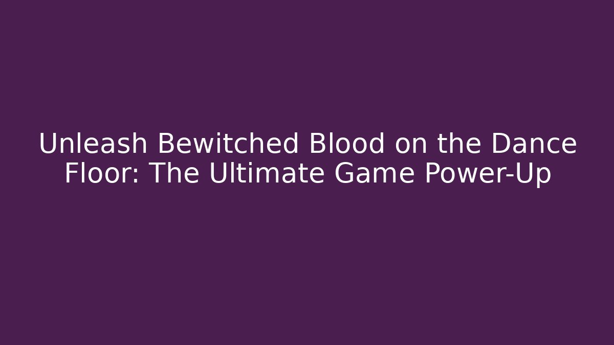 Unleash Bewitched Blood on the Dance Floor: The Ultimate Game Power-Up
