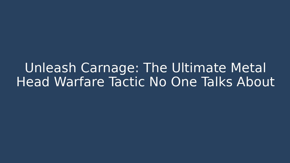 Unleash Carnage: The Ultimate Metal Head Warfare Tactic No One Talks About