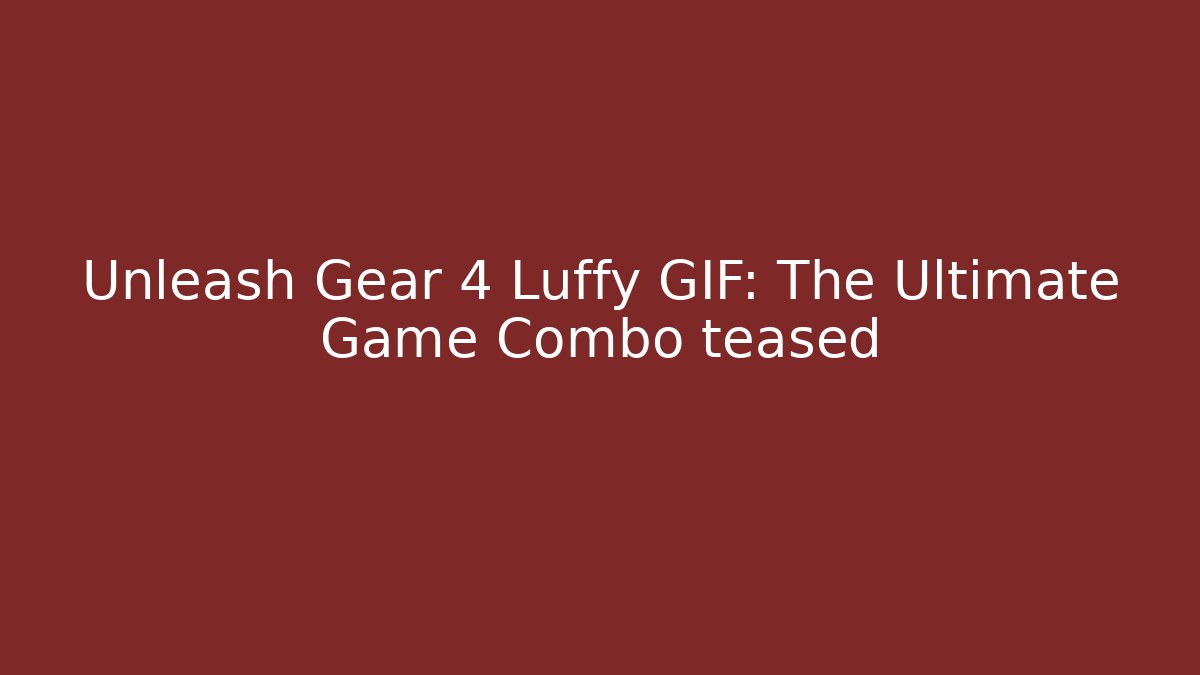Unleash Gear 4 Luffy GIF: The Ultimate Game Combo teased