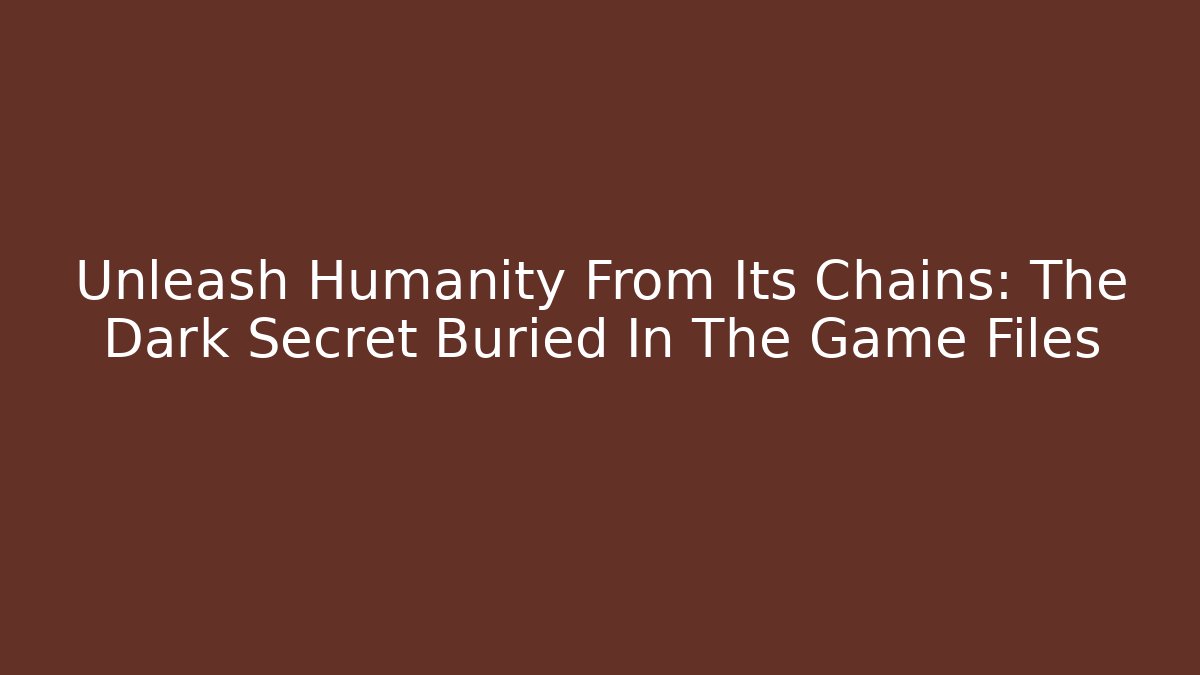 Unleash Humanity From Its Chains: The Dark Secret Buried In The Game Files