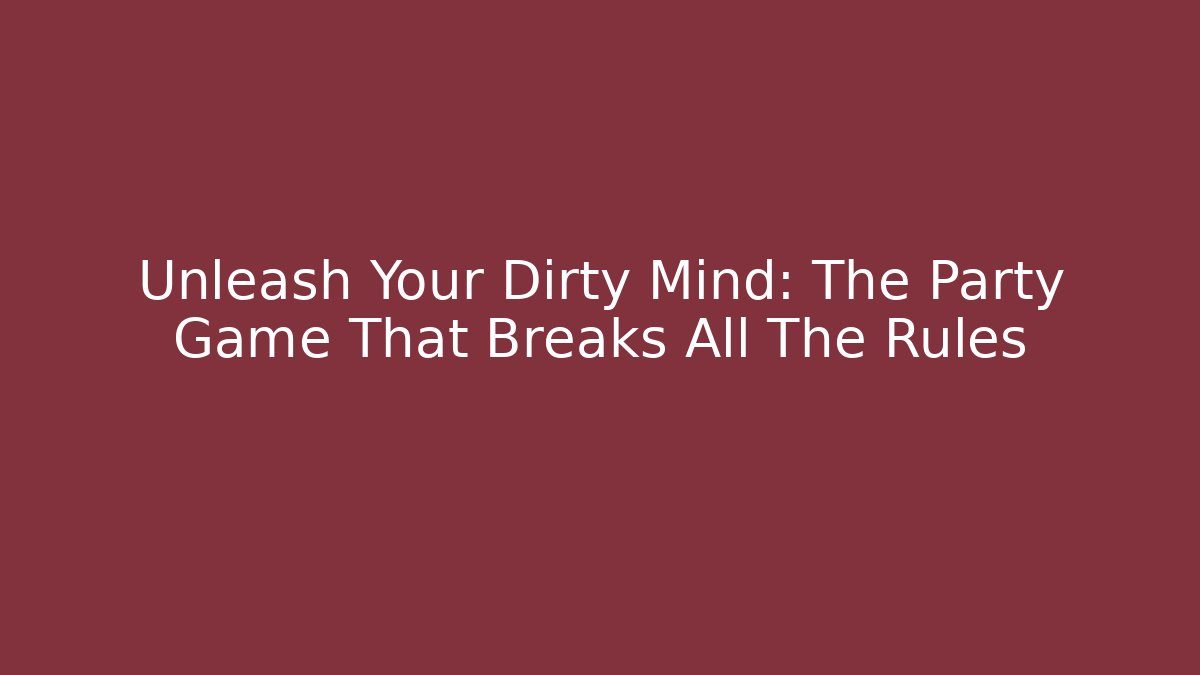 Unleash Your Dirty Mind: The Party Game That Breaks All The Rules