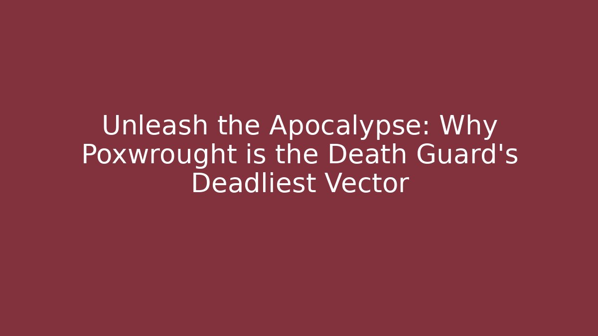 Unleash the Apocalypse: Why Poxwrought is the Death Guard’s Deadliest Vector