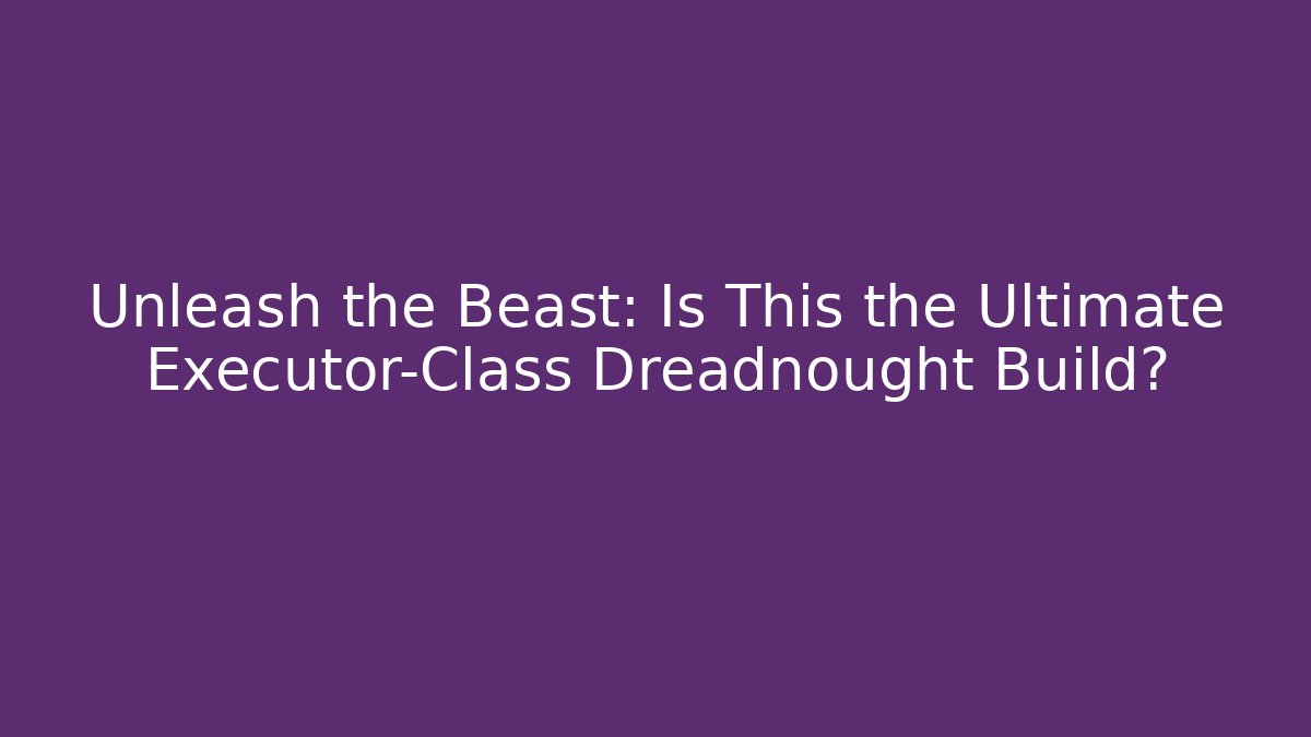 Unleash the Beast: Is This the Ultimate Executor-Class Dreadnought Build?