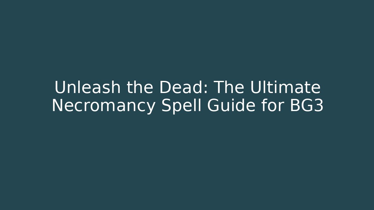 Unleash the Dead: The Ultimate Necromancy Spell Guide for BG3