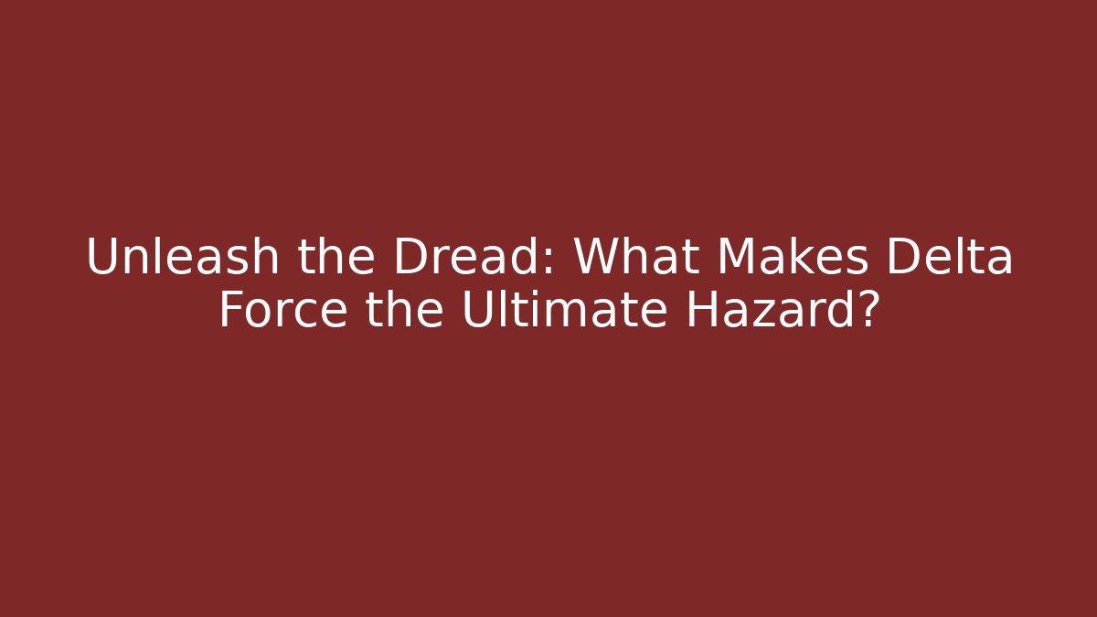 Unleash the Dread: What Makes Delta Force the Ultimate Hazard? - Celivion
