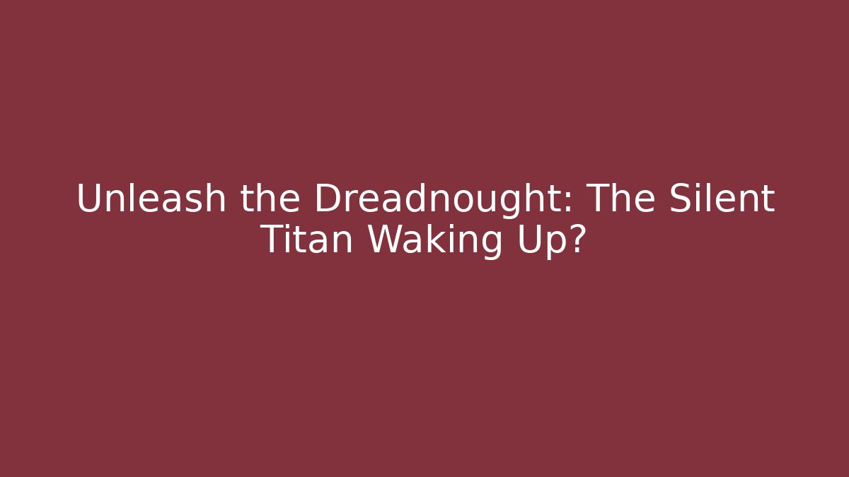 Unleash the Dreadnought: The Silent Titan Waking Up?