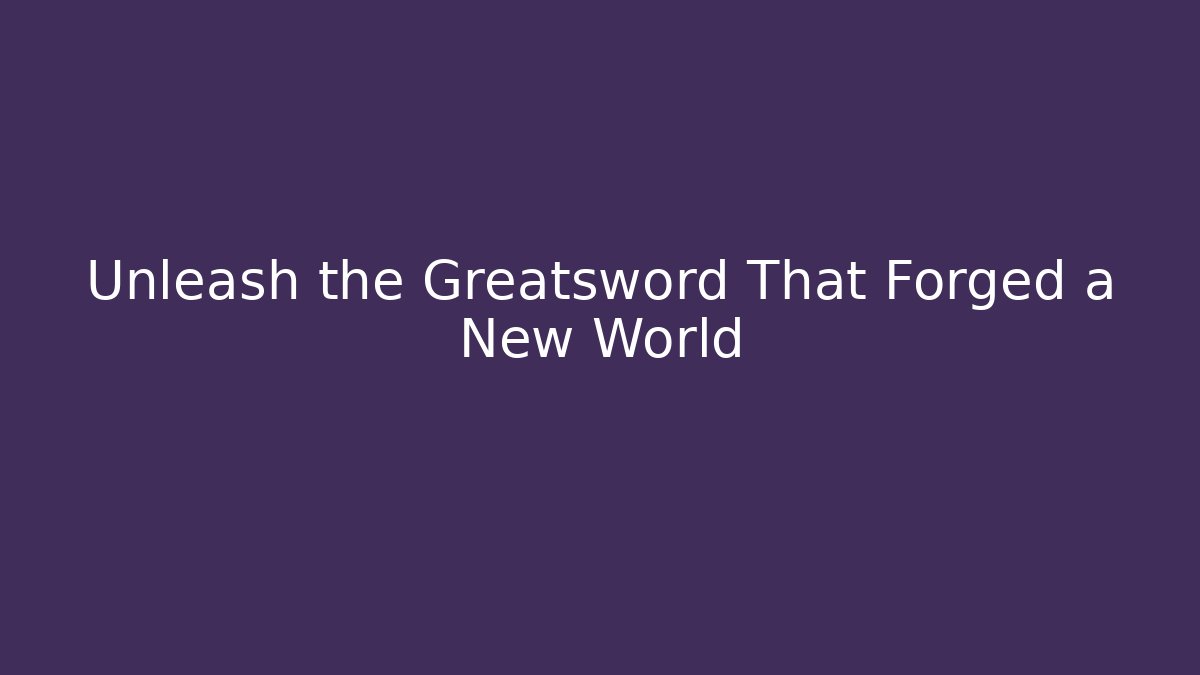 Unleash the Greatsword That Forged a New World