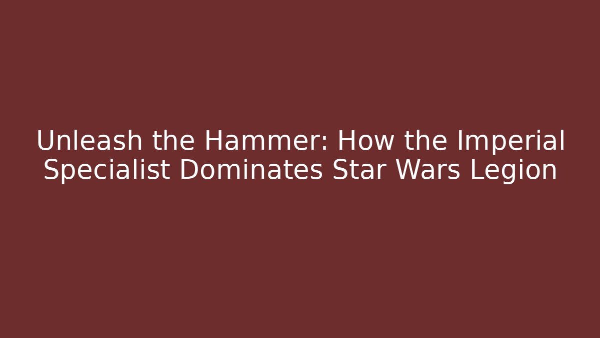Unleash the Hammer: How the Imperial Specialist Dominates Star Wars Legion
