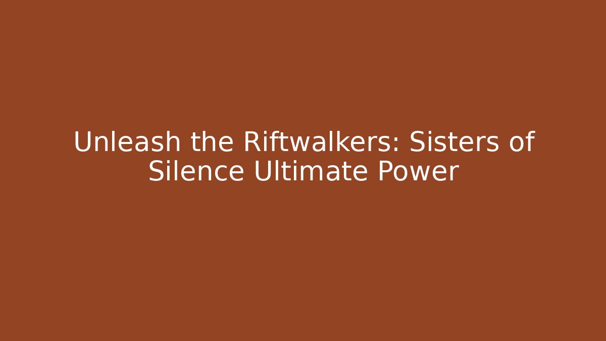 Unleash the Riftwalkers: Sisters of Silence Ultimate Power