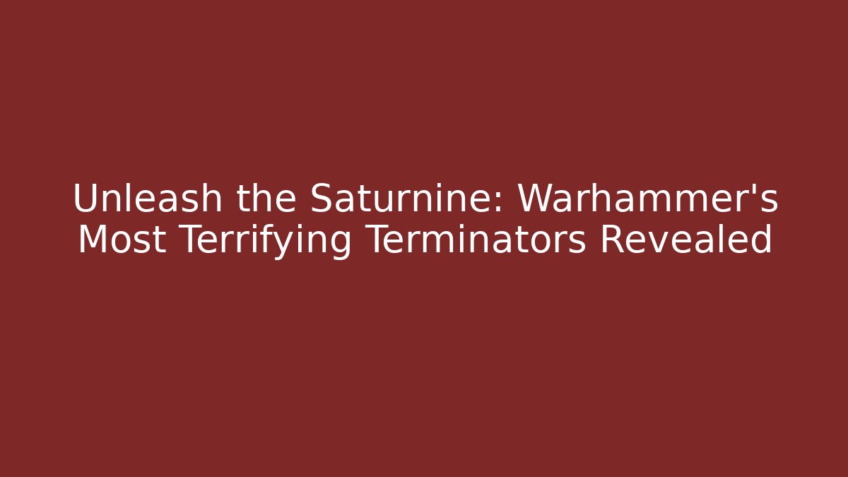 Unleash the Saturnine: Warhammer’s Most Terrifying Terminators Revealed