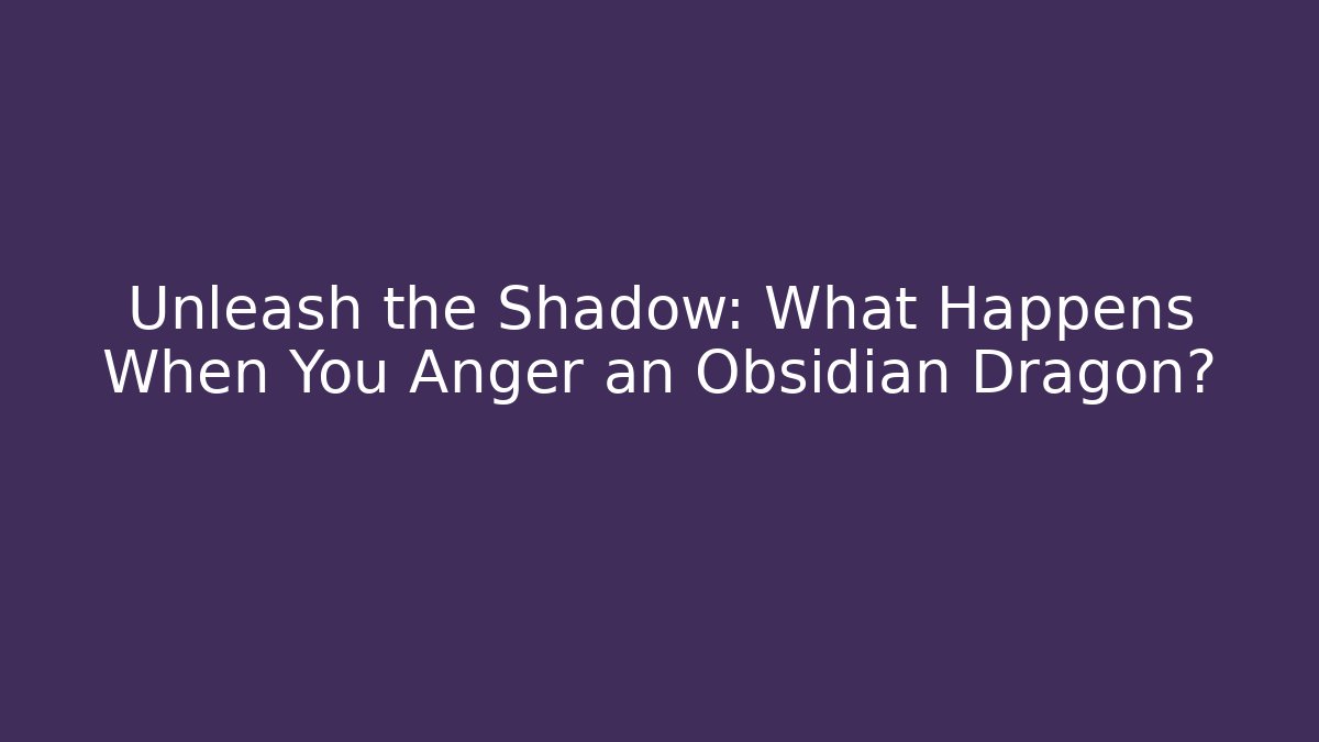Unleash the Shadow: What Happens When You Anger an Obsidian Dragon?