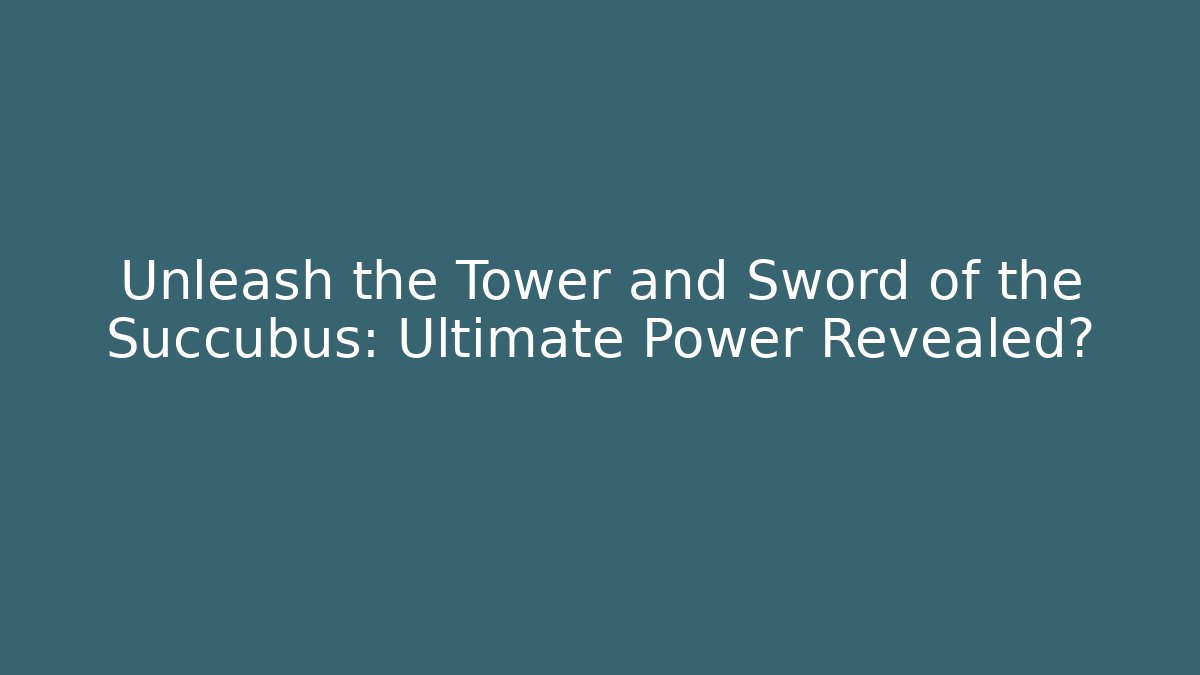 Unleash the Tower and Sword of the Succubus: Ultimate Power Revealed?