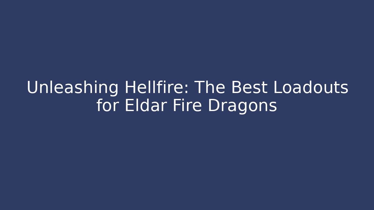 Unleashing Hellfire: The Best Loadouts for Eldar Fire Dragons