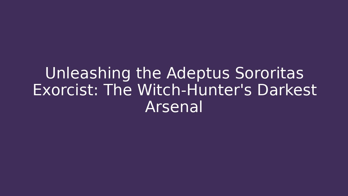 Unleashing the Adeptus Sororitas Exorcist: The Witch-Hunter's Darkest Arsenal