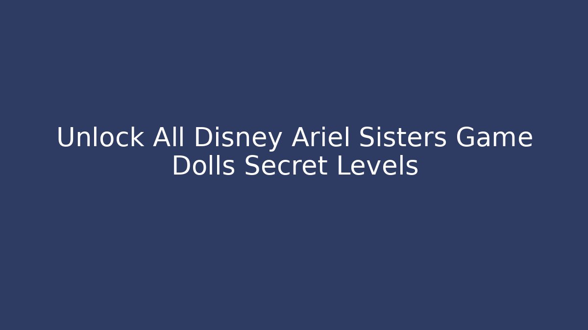 Unlock All Disney Ariel Sisters Game Dolls Secret Levels