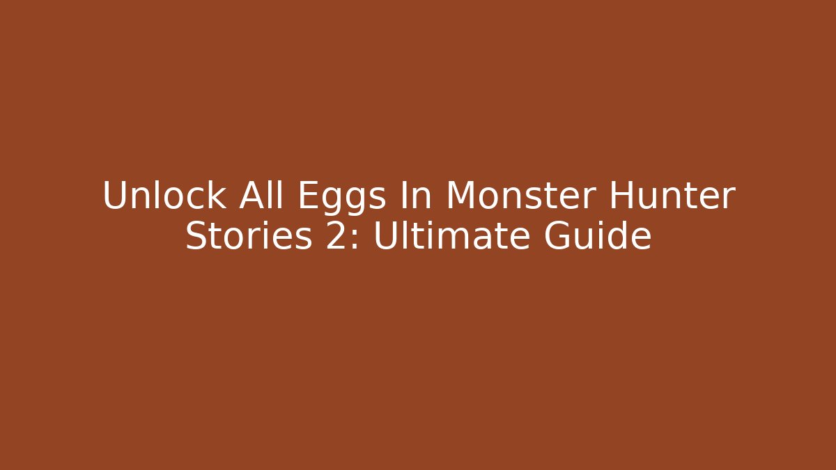 Unlock All Eggs In Monster Hunter Stories 2: Ultimate Guide
