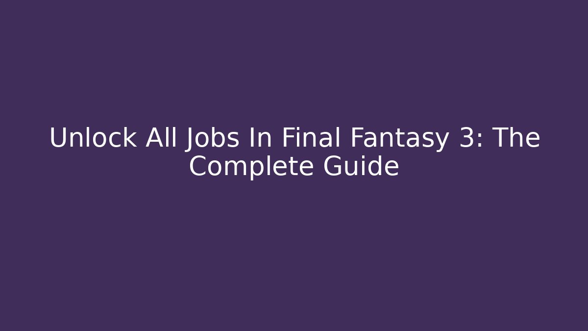 Unlock All Jobs In Final Fantasy 3: The Complete Guide - Celivion