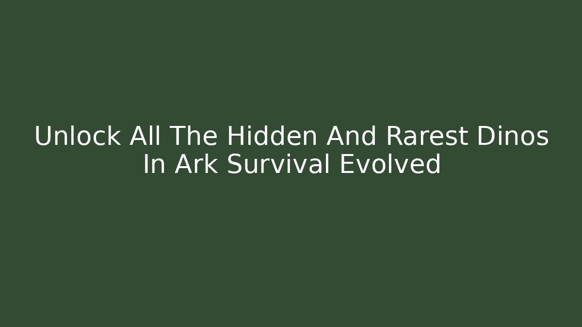Unlock All The Hidden And Rarest Dinos In Ark Survival Evolved