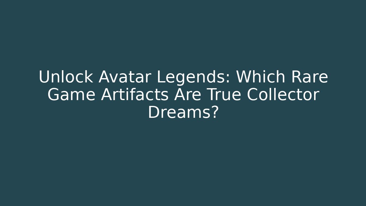 Unlock Avatar Legends: Which Rare Game Artifacts Are True Collector Dreams?