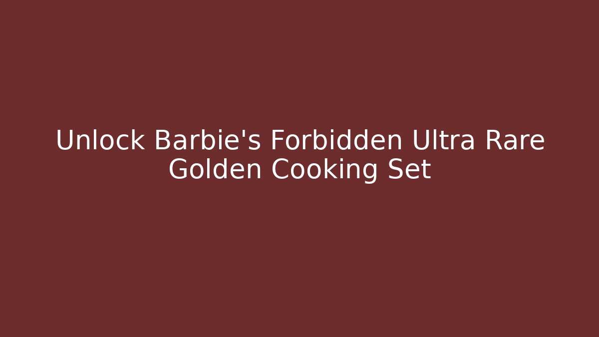 Unlock Barbie's Forbidden Ultra Rare Golden Cooking Set