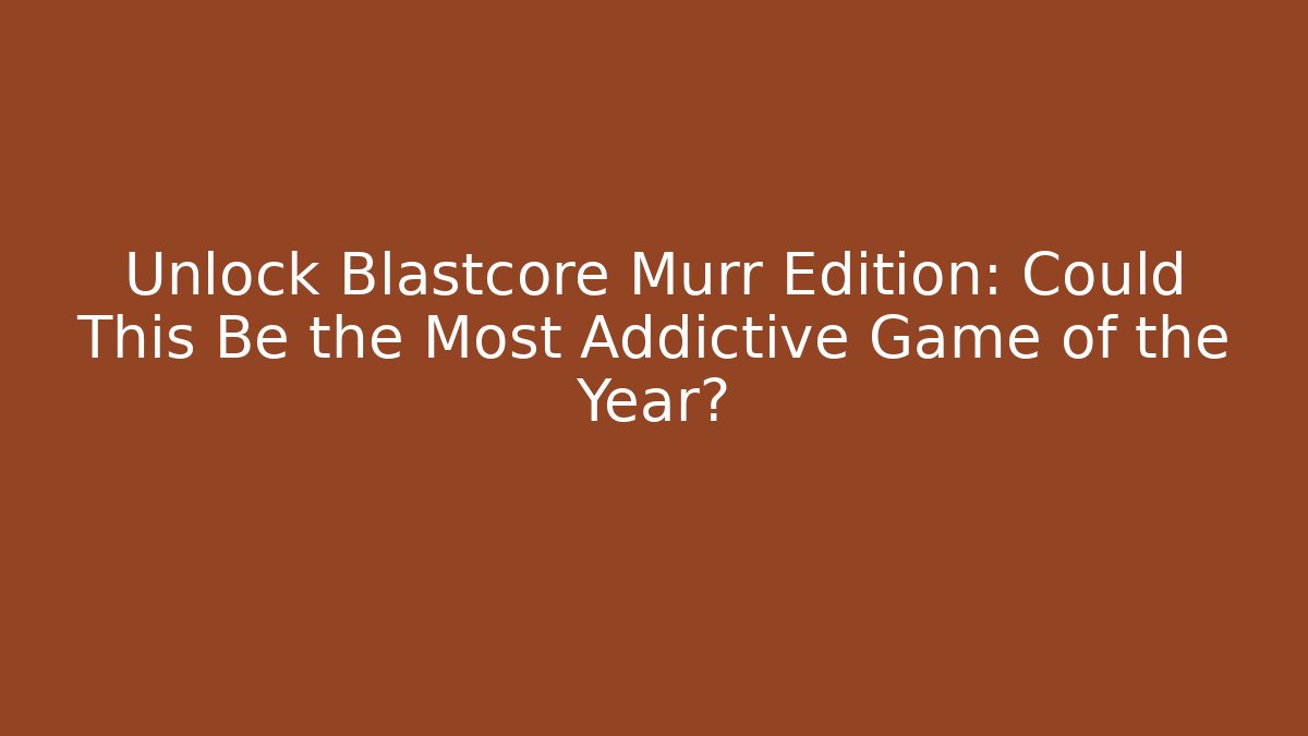 Unlock Blastcore Murr Edition: Could This Be the Most Addictive Game of the Year?