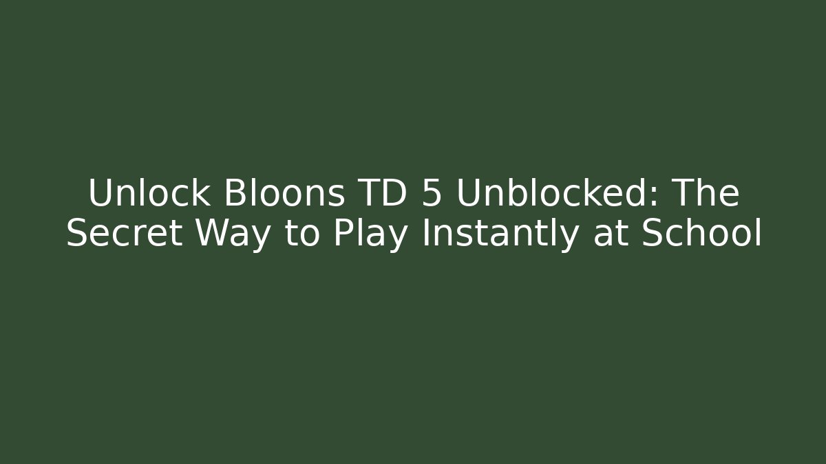 Unlock Bloons TD 5 Unblocked: The Secret Way to Play Instantly at School