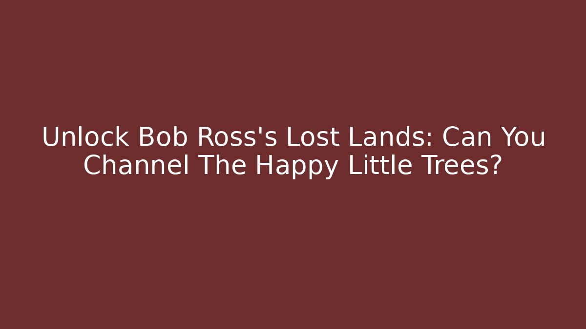 Unlock Bob Ross's Lost Lands: Can You Channel The Happy Little Trees?