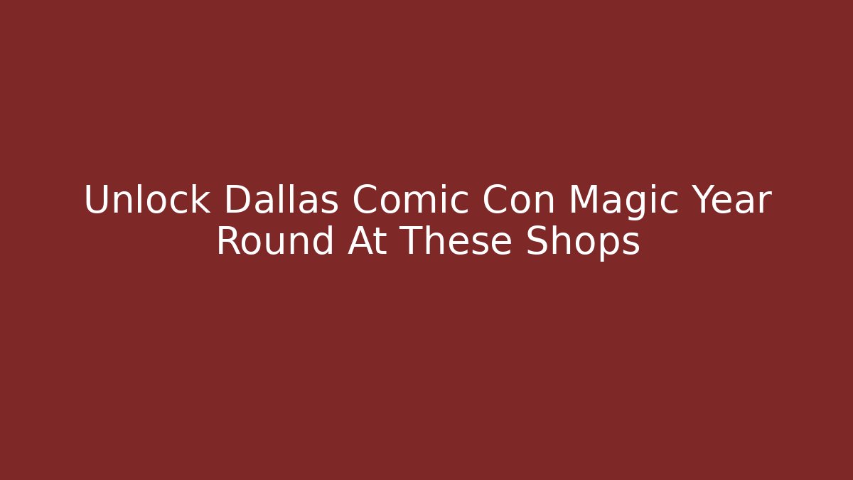Unlock Dallas Comic Con Magic Year Round At These Shops - Celivion