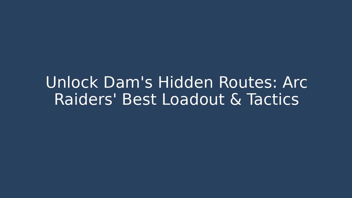 Unlock Dam's Hidden Routes: Arc Raiders' Best Loadout & Tactics