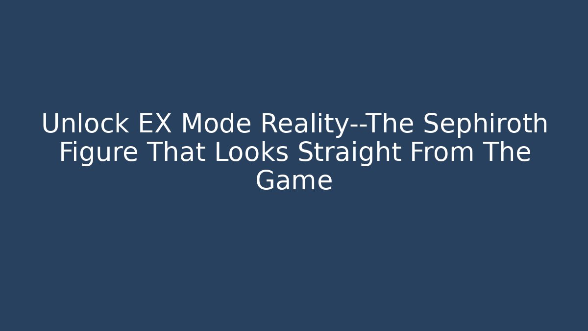 Unlock EX Mode Reality—The Sephiroth Figure That Looks Straight From The Game - Celivion