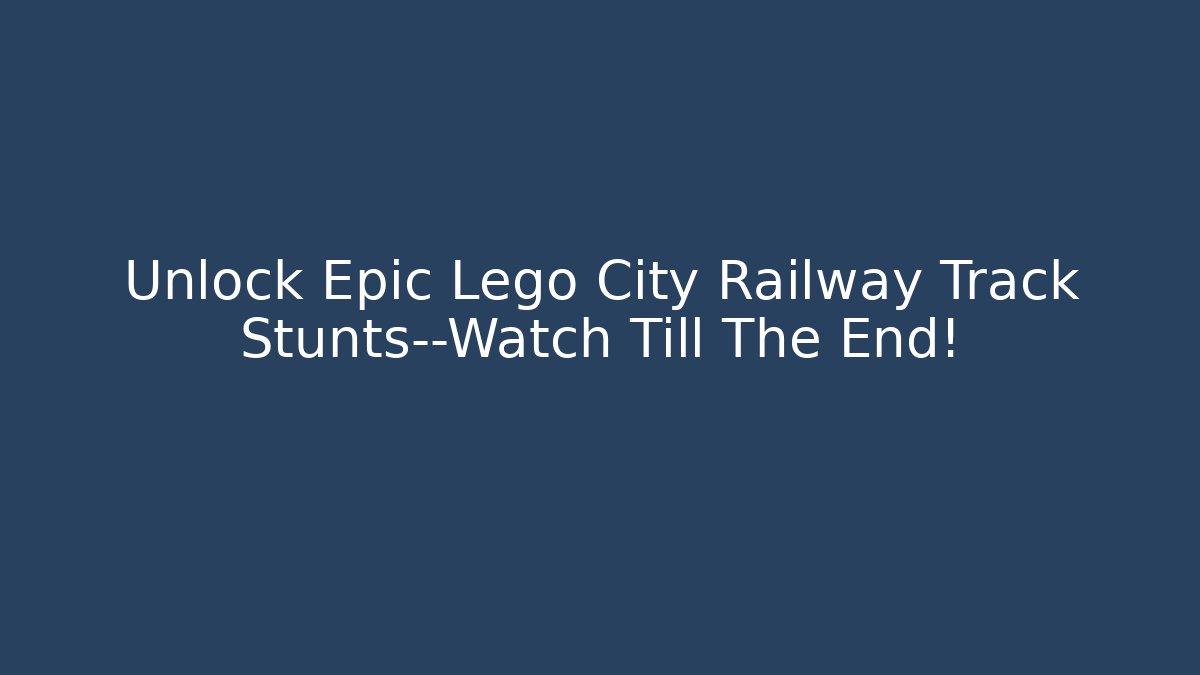 Unlock Epic Lego City Railway Track Stunts—Watch Till The End!