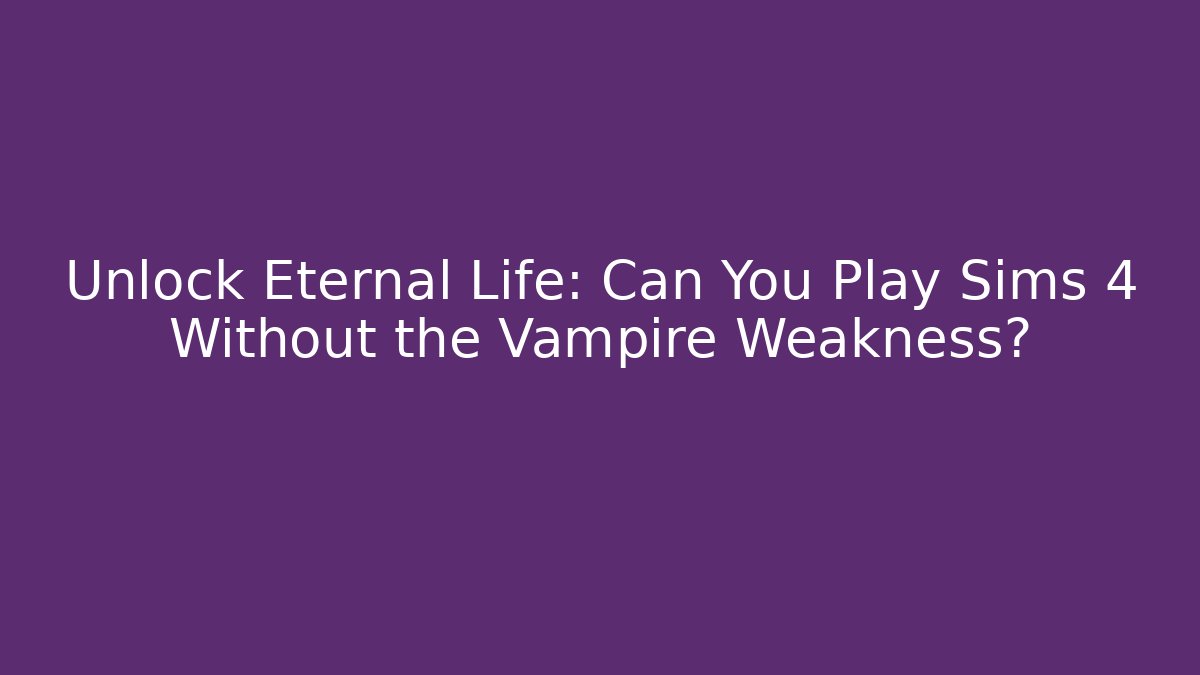 Unlock Eternal Life: Can You Play Sims 4 Without the Vampire Weakness?