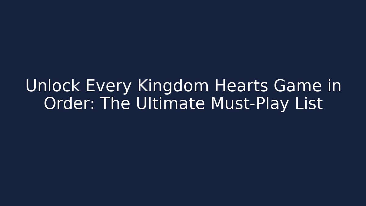 Unlock Every Kingdom Hearts Game in Order: The Ultimate Must-Play List