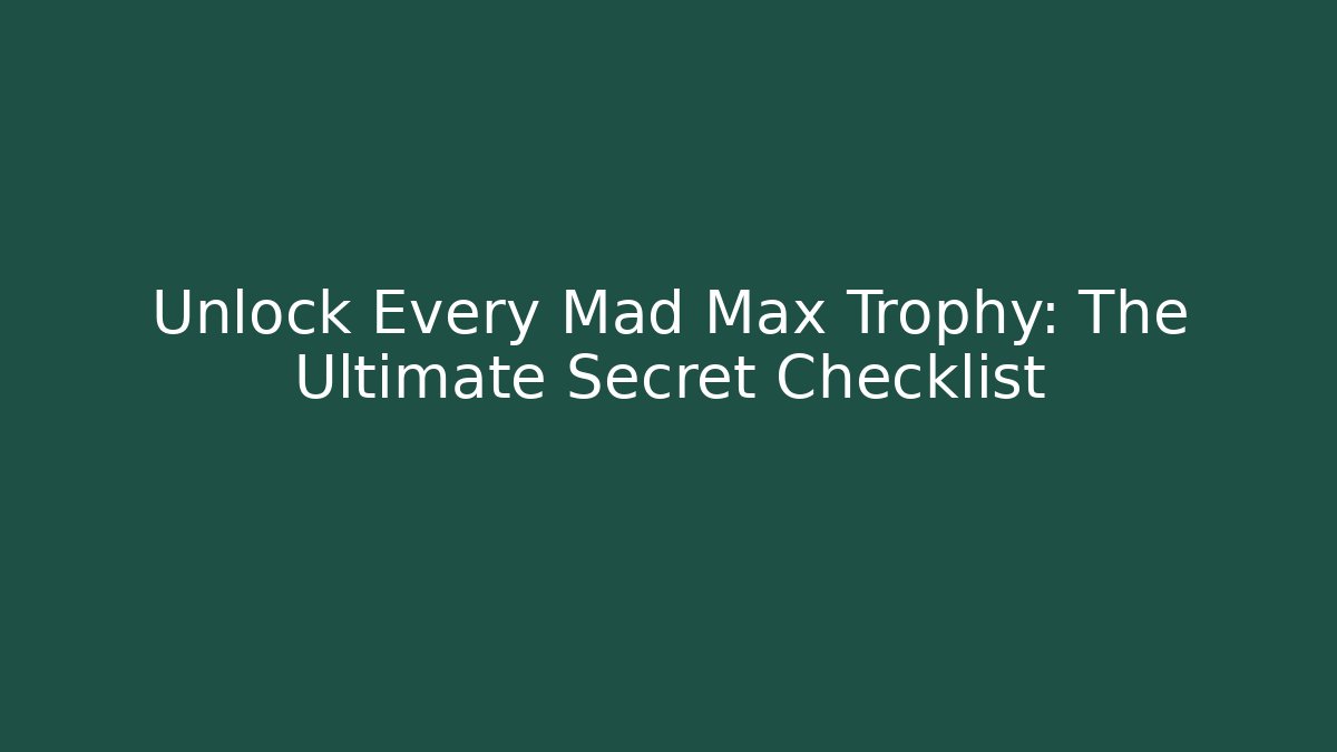 Unlock Every Mad Max Trophy: The Ultimate Secret Checklist - Celivion