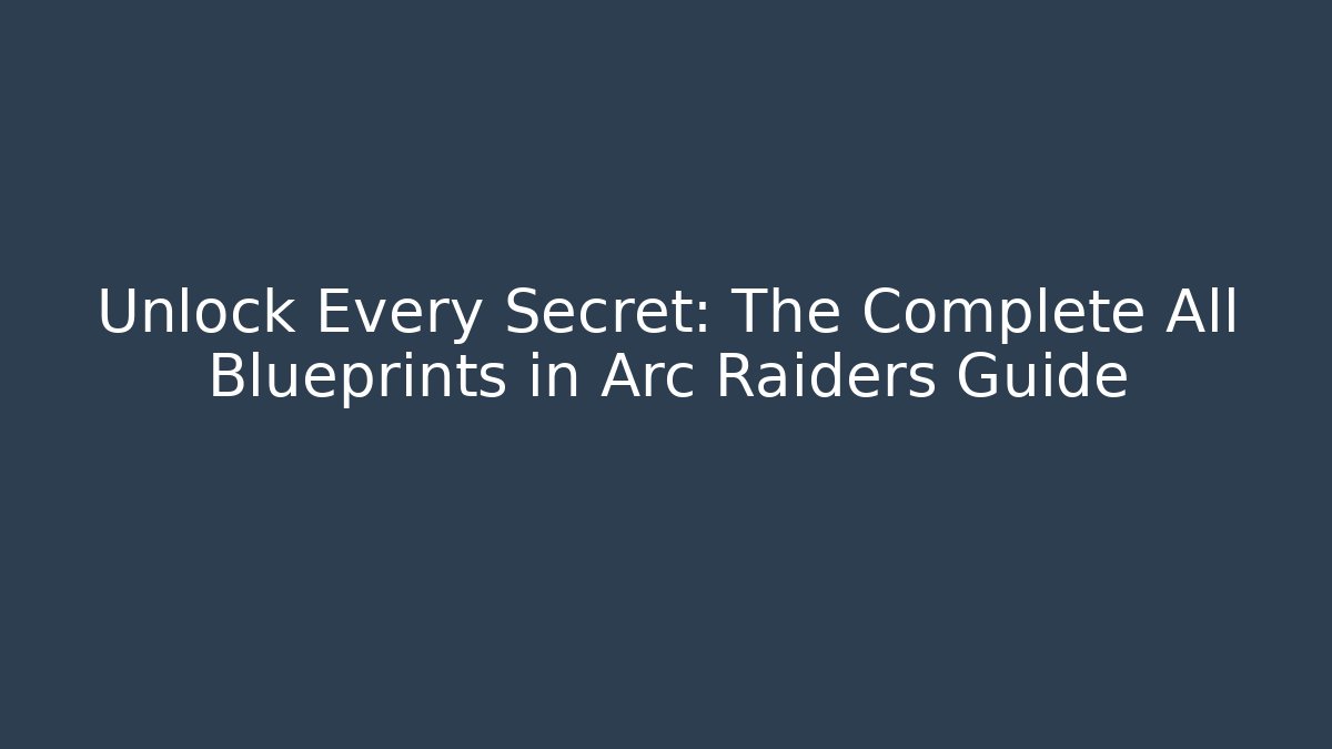 Unlock Every Secret: The Complete All Blueprints in Arc Raiders Guide