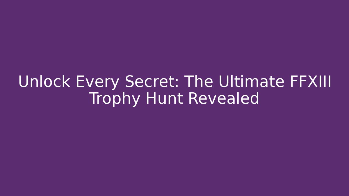 Unlock Every Secret: The Ultimate FFXIII Trophy Hunt Revealed