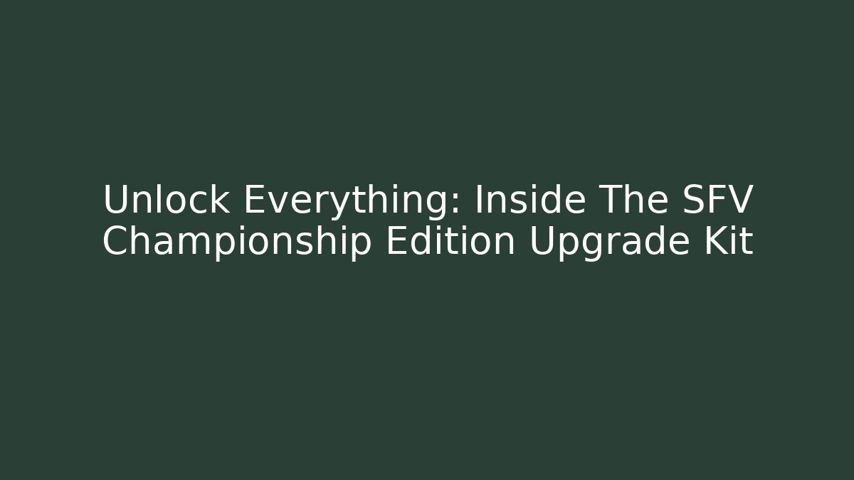 Unlock Everything: Inside The SFV Championship Edition Upgrade Kit
