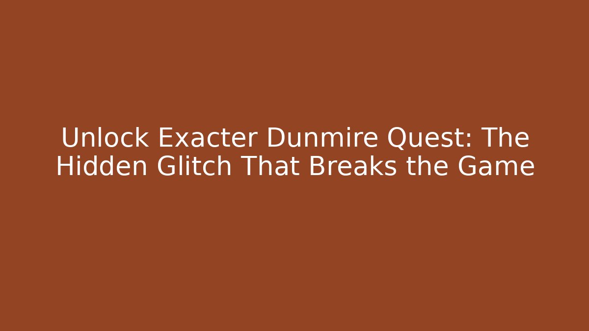 Unlock Exacter Dunmire Quest: The Hidden Glitch That Breaks the Game