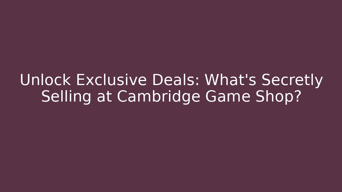 Unlock Exclusive Deals: What's Secretly Selling at Cambridge Game Shop? - Celivion