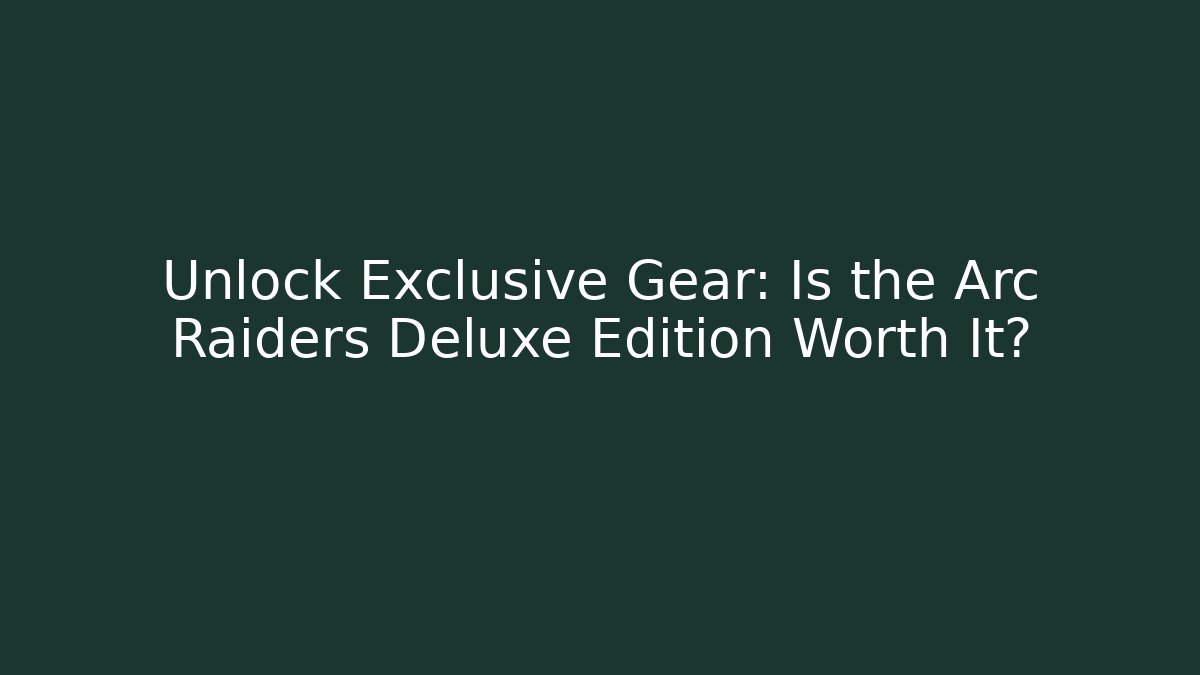 Unlock Exclusive Gear: Is the Arc Raiders Deluxe Edition Worth It?