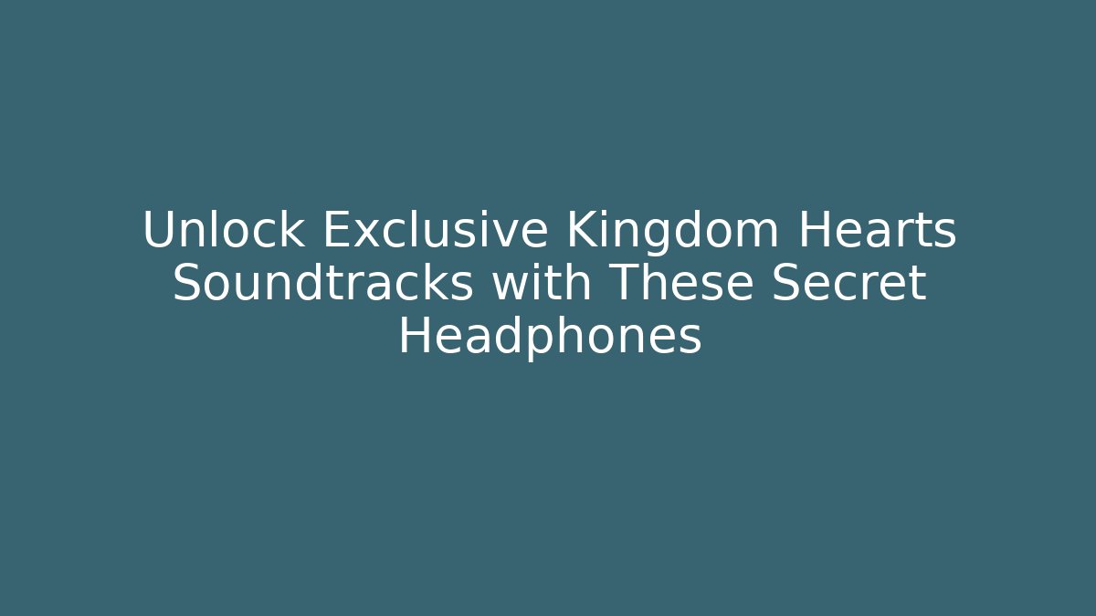 Unlock Exclusive Kingdom Hearts Soundtracks with These Secret Headphones