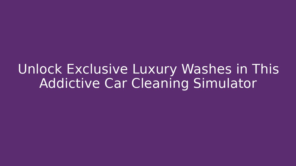Unlock Exclusive Luxury Washes in This Addictive Car Cleaning Simulator