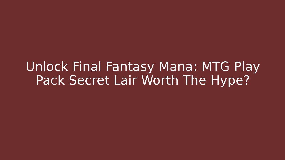 Unlock Final Fantasy Mana: MTG Play Pack Secret Lair Worth The Hype?