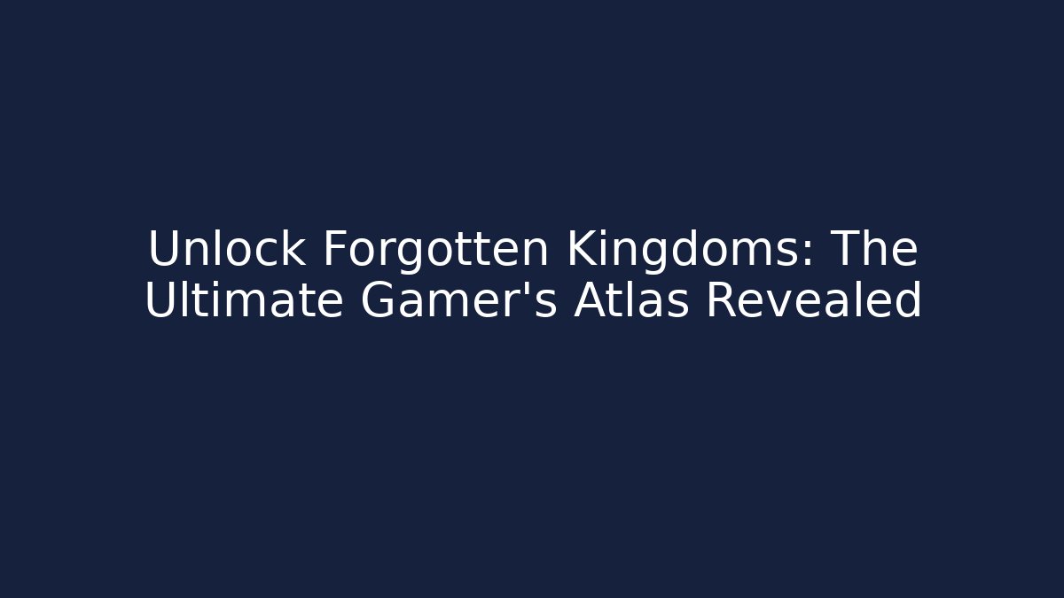 Unlock Forgotten Kingdoms: The Ultimate Gamer's Atlas Revealed