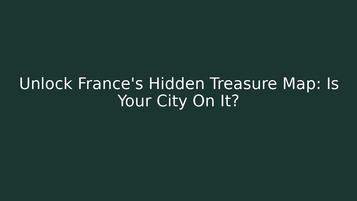 Unlock France’s Hidden Treasure Map: Is Your City On It?