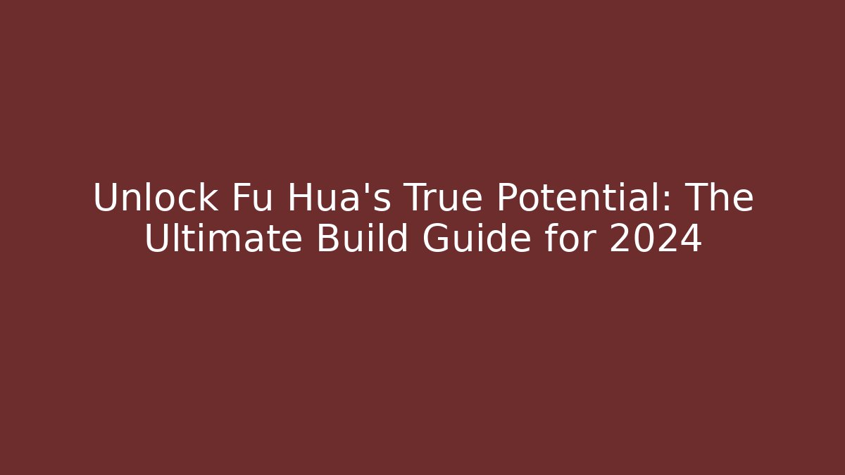 Unlock Fu Hua's True Potential: The Ultimate Build Guide for 2024