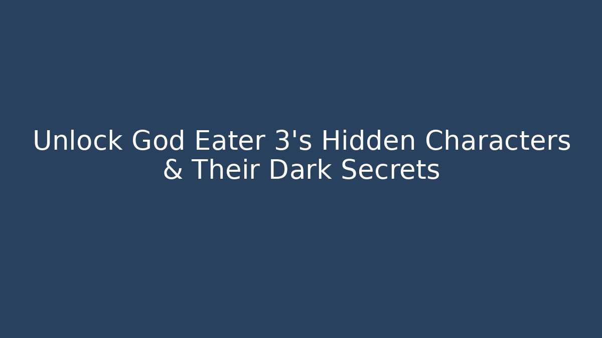 Unlock God Eater 3's Hidden Characters & Their Dark Secrets