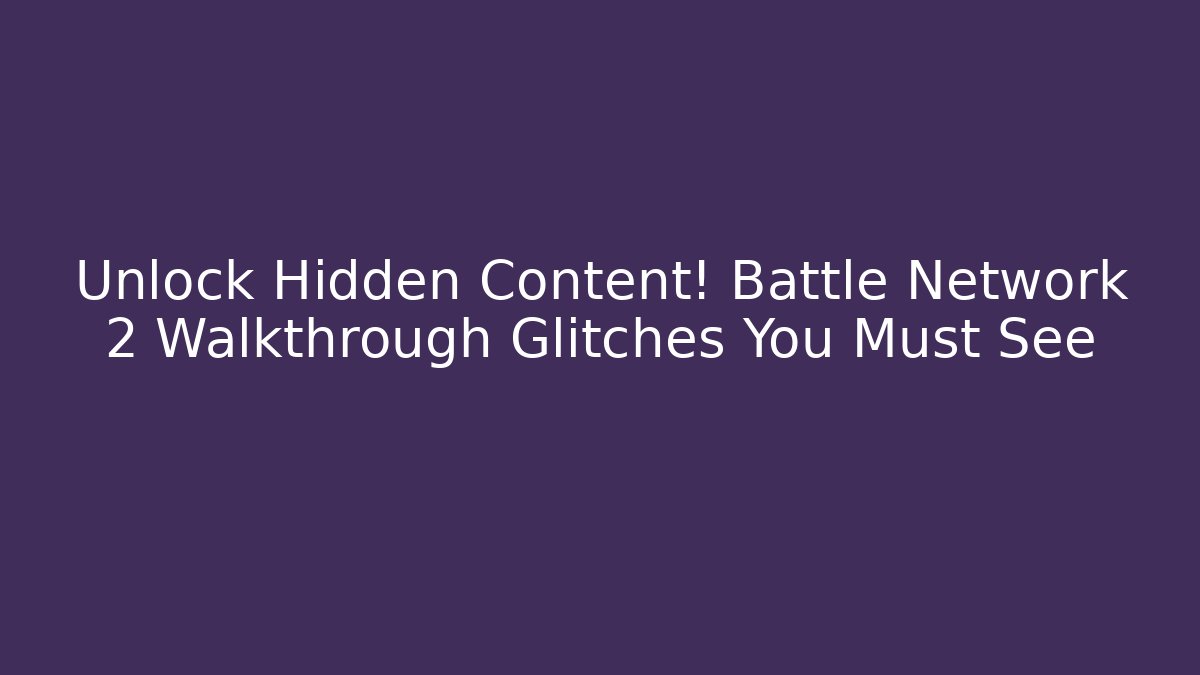 Unlock Hidden Content! Battle Network 2 Walkthrough Glitches You Must See